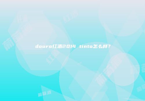 douro红酒2014 tinto怎么样？