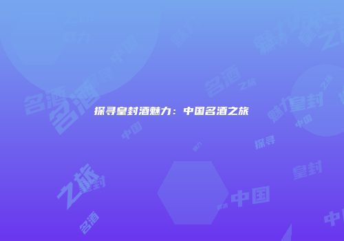 探寻皇封酒魅力：中国名酒之旅