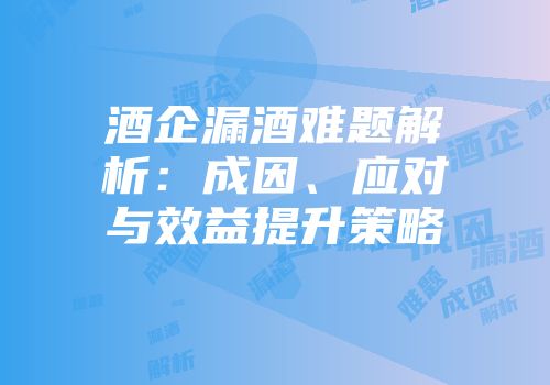 酒企漏酒难题解析：成因、应对与效益提升策略