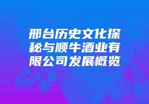 邢台历史文化探秘与顺牛酒业有限公司发展概览