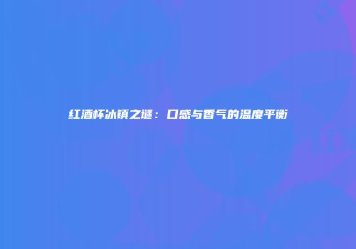 红酒杯冰镇之谜：口感与香气的温度平衡
