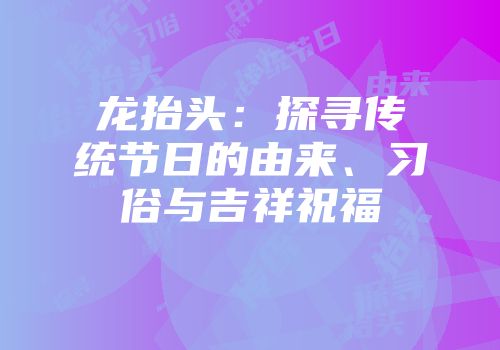 龙抬头：探寻传统节日的由来、习俗与吉祥祝福