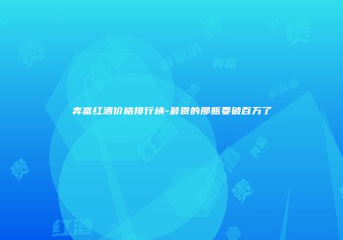奔富红酒价格排行榜-最贵的那瓶要破百万了