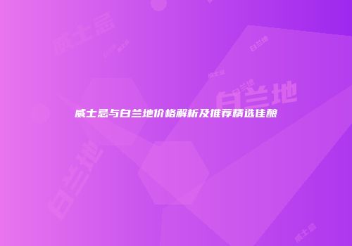威士忌与白兰地价格解析及推荐精选佳酿