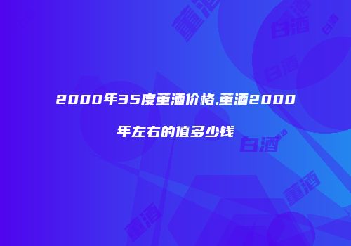 2000年35度董酒价格,董酒2000年左右的值多少钱