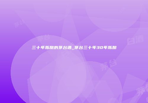 三十年陈酿的茅台酒_茅台三十年30年陈酿
