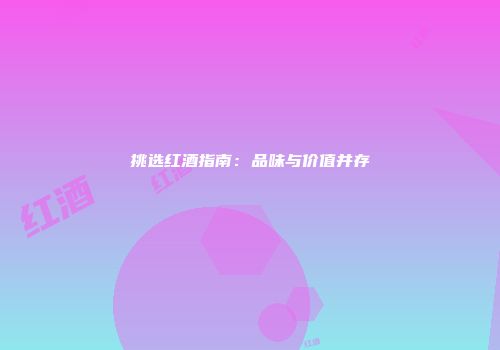 挑选红酒指南：品味与价值并存