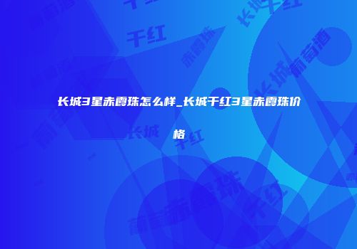 长城3星赤霞珠怎么样_长城干红3星赤霞珠价格