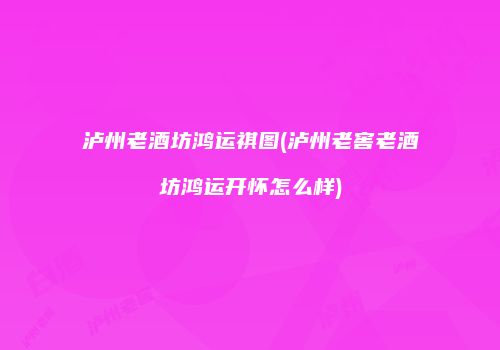 泸州老酒坊鸿运祺图(泸州老窖老酒坊鸿运开怀怎么样)