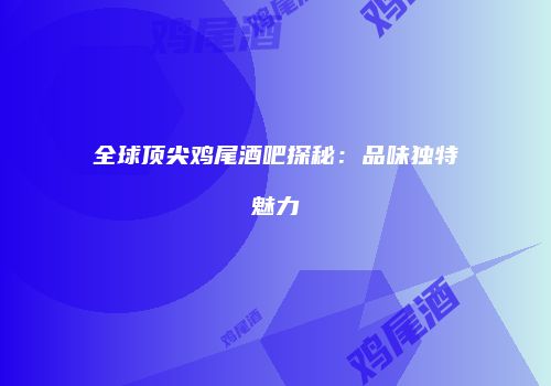 全球顶尖鸡尾酒吧探秘：品味独特魅力