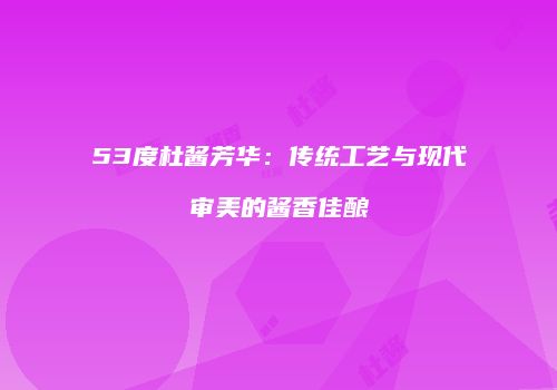 53度杜酱芳华：传统工艺与现代审美的酱香佳酿