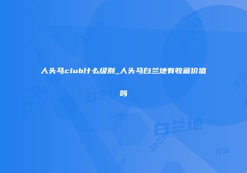 人头马club什么级别_人头马白兰地有收藏价值吗