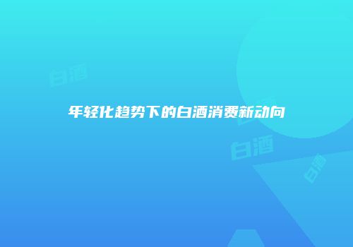 年轻化趋势下的白酒消费新动向