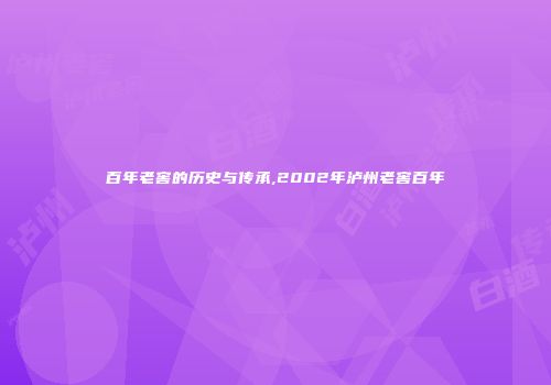 百年老窖的历史与传承,2002年泸州老窖百年