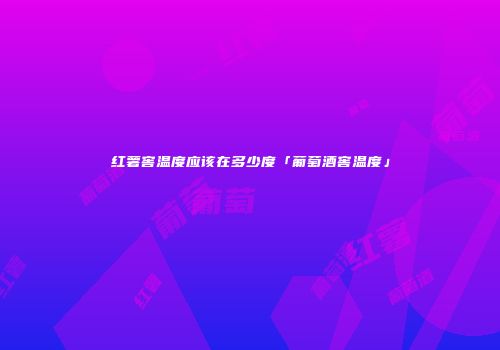 红薯窖温度应该在多少度「葡萄酒窖温度」