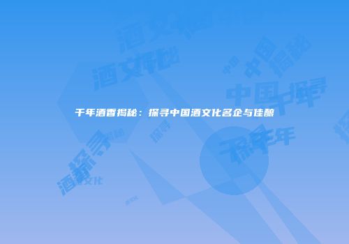 千年酒香揭秘：探寻中国酒文化名企与佳酿