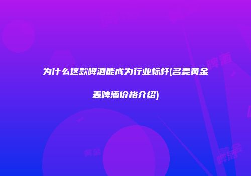 为什么这款啤酒能成为行业标杆(名麦黄金麦啤酒价格介绍)