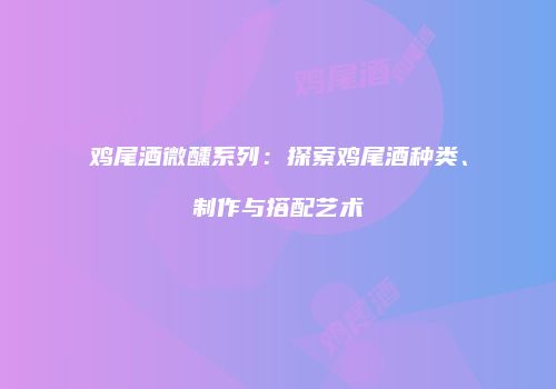 鸡尾酒微醺系列：探索鸡尾酒种类、制作与搭配艺术