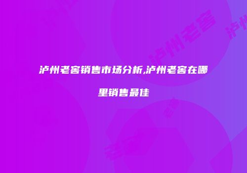 泸州老窖销售市场分析,泸州老窖在哪里销售最佳