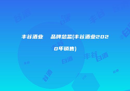 丰谷酒业  品牌总监(丰谷酒业2020年销售)