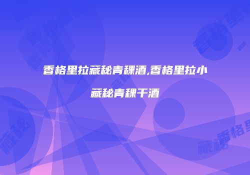香格里拉藏秘青稞酒,香格里拉小藏秘青稞干酒