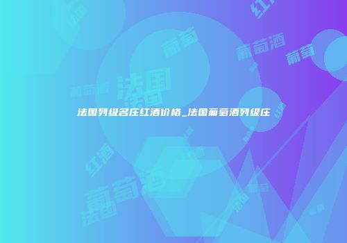 法国列级名庄红酒价格_法国葡萄酒列级庄