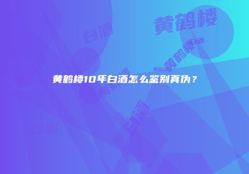黄鹤楼10年白酒怎么鉴别真伪？