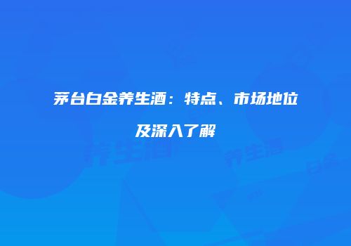 茅台白金养生酒：特点、市场地位及深入了解