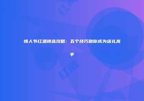 情人节红酒挑选攻略：五个技巧助你成为送礼高手