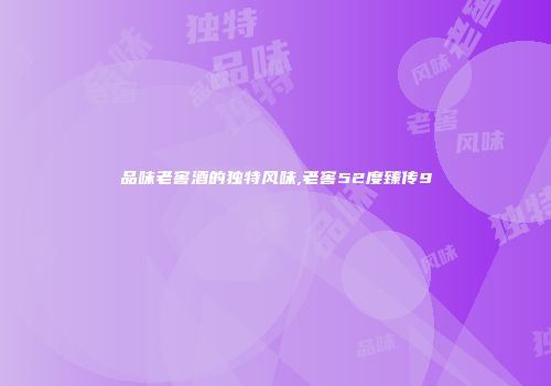 品味老窖酒的独特风味,老窖52度臻传9