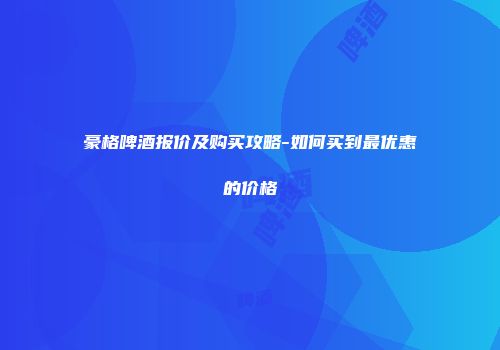 豪格啤酒报价及购买攻略-如何买到最优惠的价格