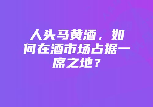 人头马黄酒，如何在酒市场占据一席之地？