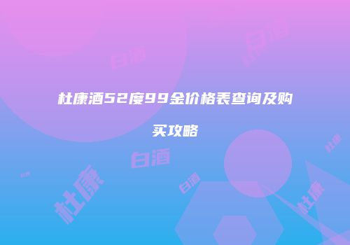 杜康酒52度99金价格表查询及购买攻略
