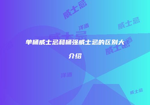 单桶威士忌和桶强威士忌的区别大介绍