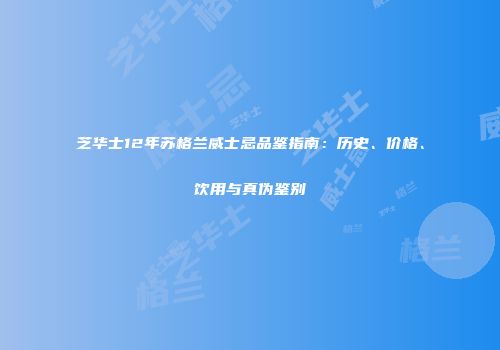 芝华士12年苏格兰威士忌品鉴指南：历史、价格、饮用与真伪鉴别