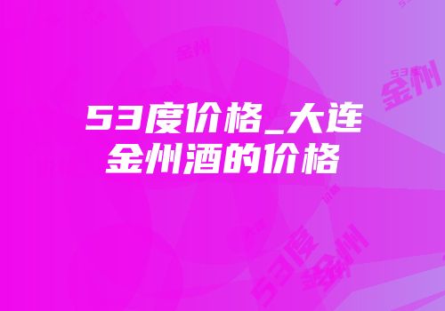 53度价格_大连金州酒的价格