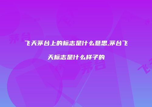 飞天茅台上的标志是什么意思,茅台飞天标志是什么样子的