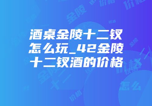 酒桌金陵十二钗怎么玩_42金陵十二钗酒的价格