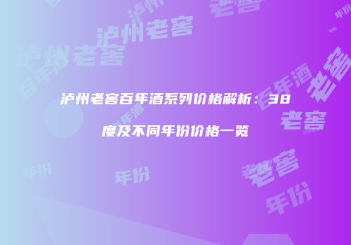 泸州老窖百年酒系列价格解析：38度及不同年份价格一览