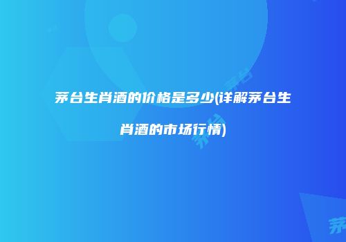 茅台生肖酒的价格是多少(详解茅台生肖酒的市场行情)