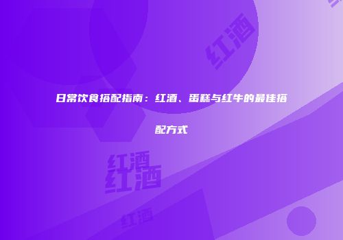 日常饮食搭配指南：红酒、蛋糕与红牛的最佳搭配方式