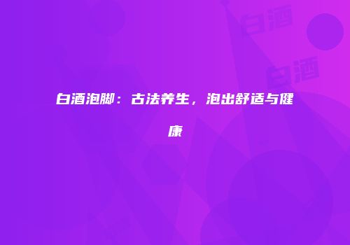 白酒泡脚：古法养生，泡出舒适与健康