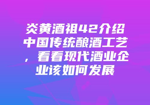 炎黄酒祖42介绍中国传统酿酒工艺，看看现代酒业企业该如何发展
