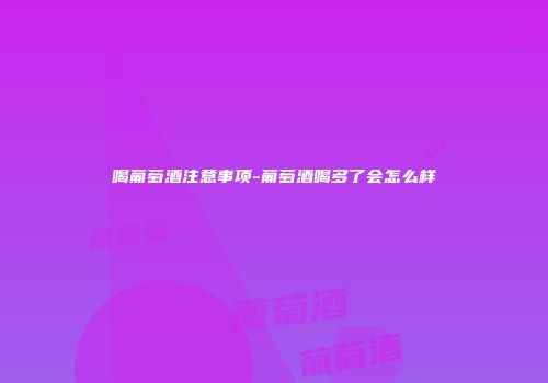 喝葡萄酒注意事项-葡萄酒喝多了会怎么样