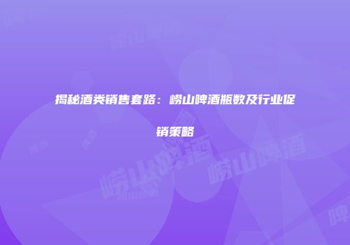 揭秘酒类销售套路：崂山啤酒瓶数及行业促销策略