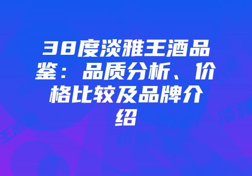 38度淡雅王酒品鉴：品质分析、价格比较及品牌介绍