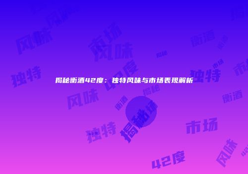 揭秘衡酒42度：独特风味与市场表现解析