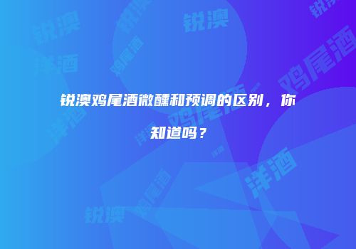 锐澳鸡尾酒微醺和预调的区别，你知道吗？