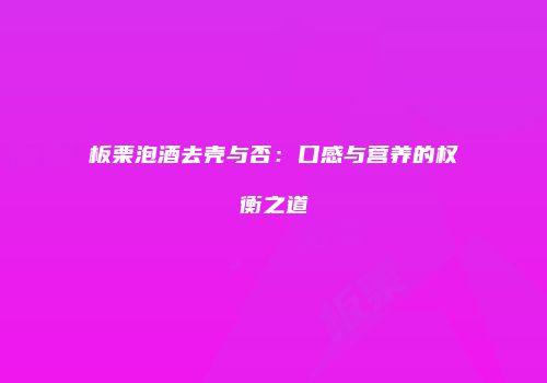 板栗泡酒去壳与否：口感与营养的权衡之道