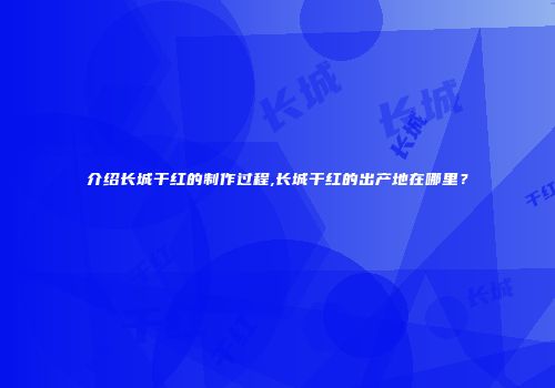 介绍长城干红的制作过程,长城干红的出产地在哪里？